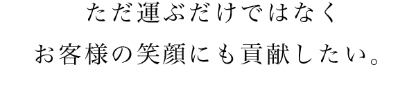 ただ運ぶだけでなくお客様の笑顔にも貢献したい。