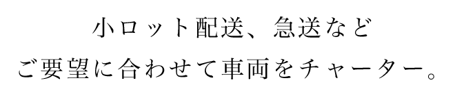 小ロット配送、急送などご要望に合わせて車両をチャーター。